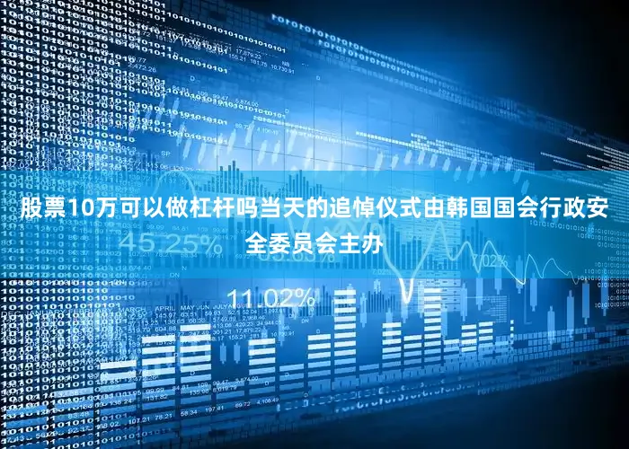 股票10万可以做杠杆吗当天的追悼仪式由韩国国会行政安全委员会主办