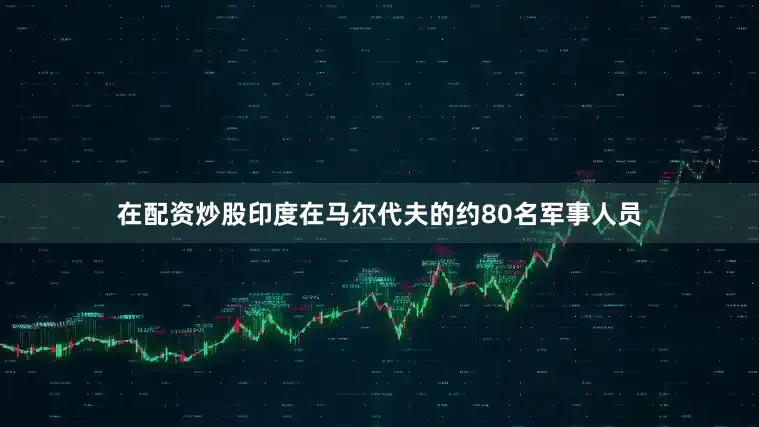 在配资炒股印度在马尔代夫的约80名军事人员