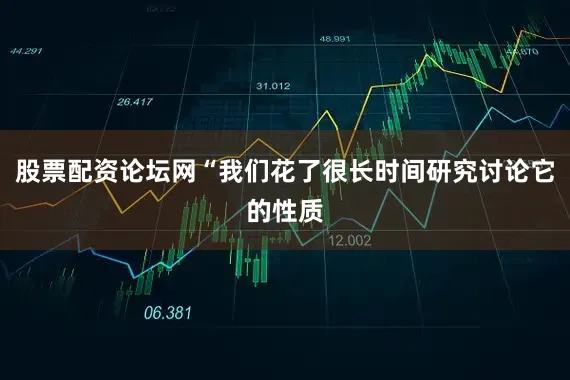 股票配资论坛网“我们花了很长时间研究讨论它的性质