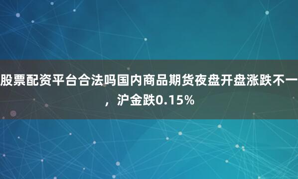 股票配资平台合法吗国内商品期货夜盘开盘涨跌不一，沪金跌0.15%
