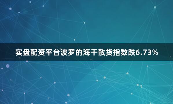 实盘配资平台波罗的海干散货指数跌6.73%