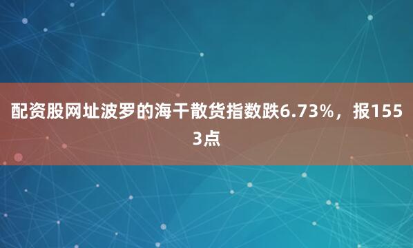 配资股网址波罗的海干散货指数跌6.73%，报1553点