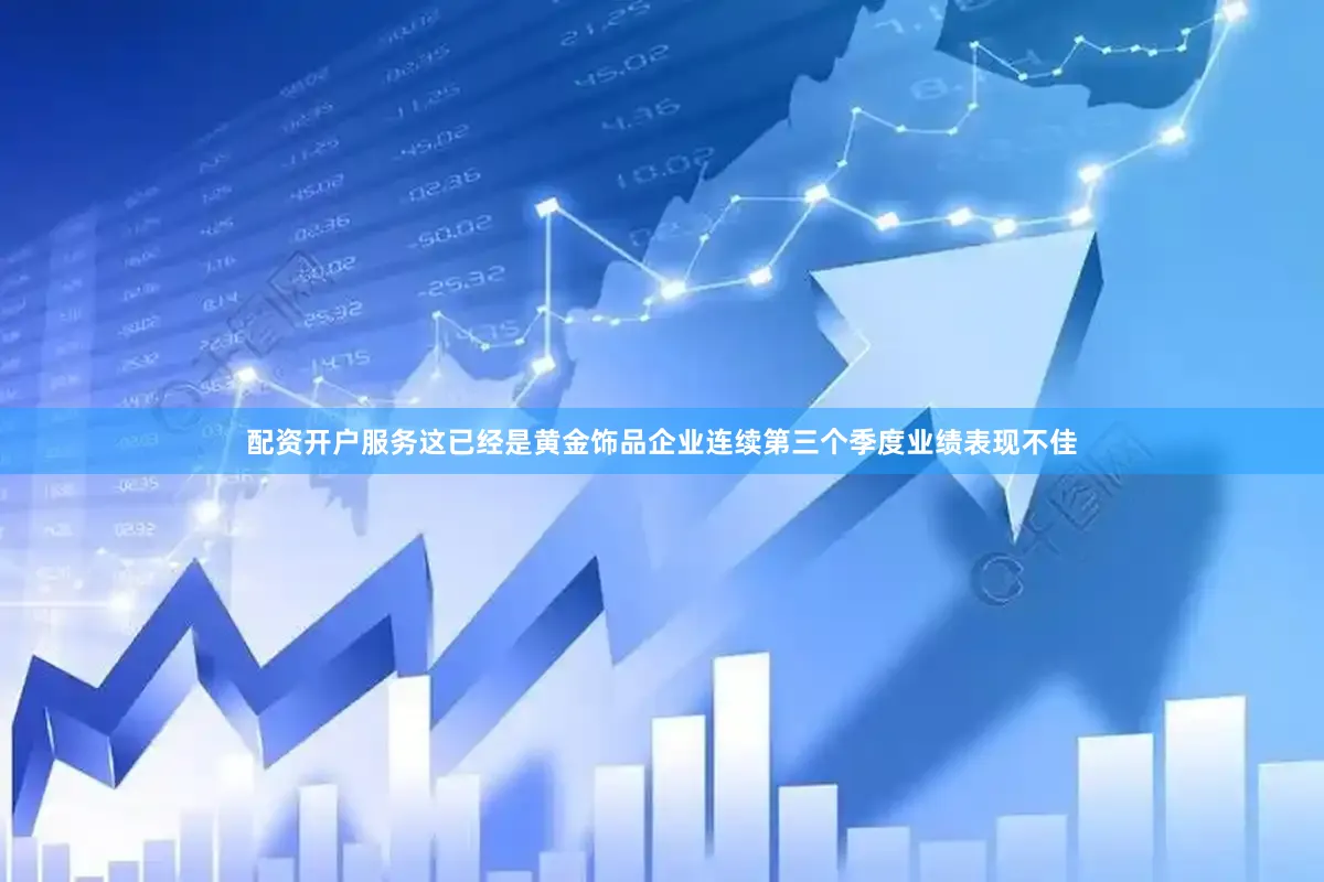 配资开户服务　　这已经是黄金饰品企业连续第三个季度业绩表现不佳