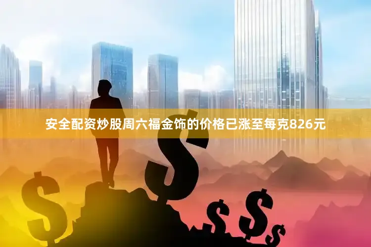 安全配资炒股周六福金饰的价格已涨至每克826元