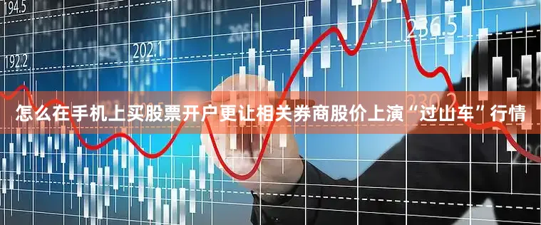 怎么在手机上买股票开户更让相关券商股价上演“过山车”行情