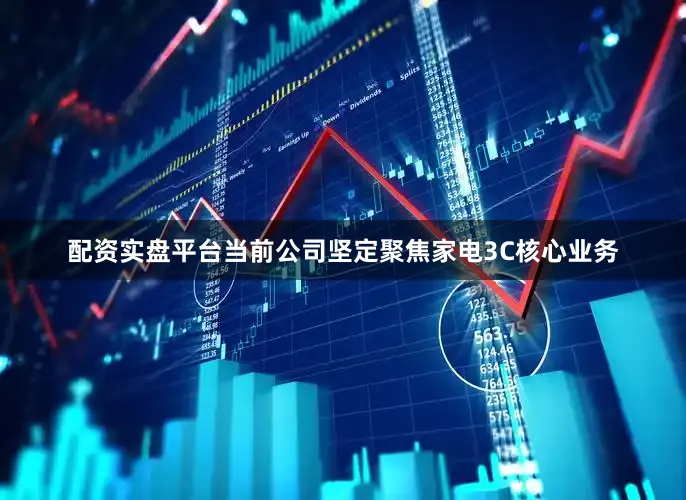 配资实盘平台当前公司坚定聚焦家电3C核心业务
