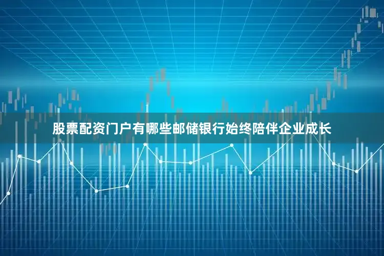 股票配资门户有哪些邮储银行始终陪伴企业成长