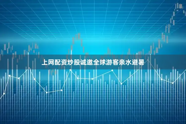 上网配资炒股诚邀全球游客亲水避暑