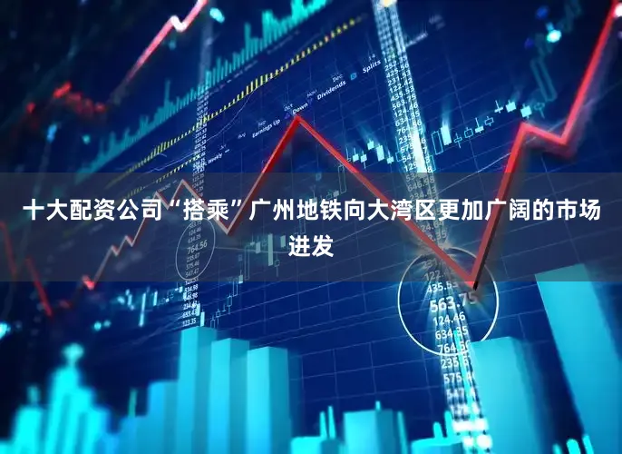 十大配资公司“搭乘”广州地铁向大湾区更加广阔的市场进发