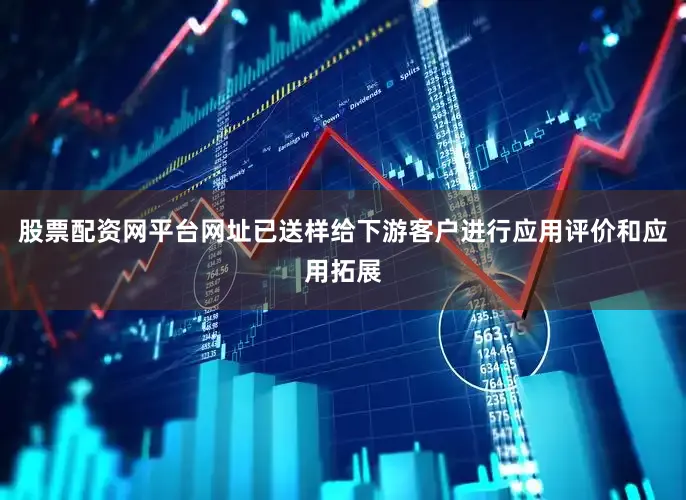 股票配资网平台网址已送样给下游客户进行应用评价和应用拓展
