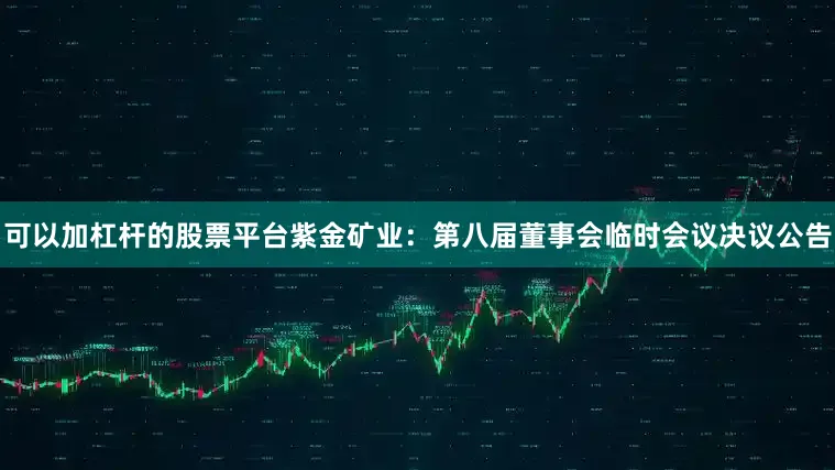 可以加杠杆的股票平台紫金矿业：第八届董事会临时会议决议公告