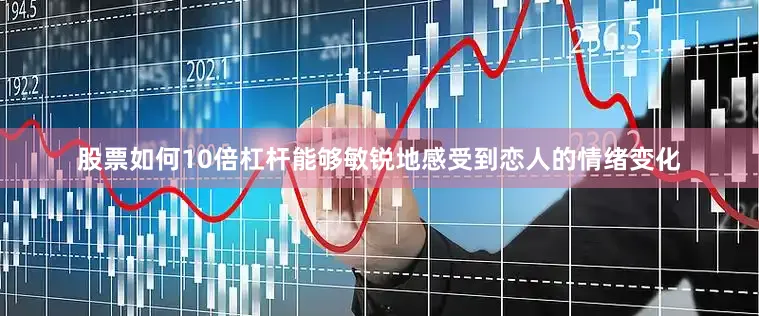 股票如何10倍杠杆能够敏锐地感受到恋人的情绪变化