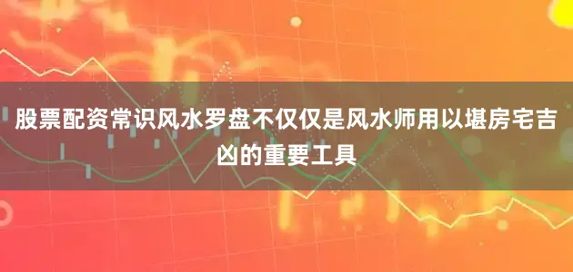 股票配资常识风水罗盘不仅仅是风水师用以堪房宅吉凶的重要工具
