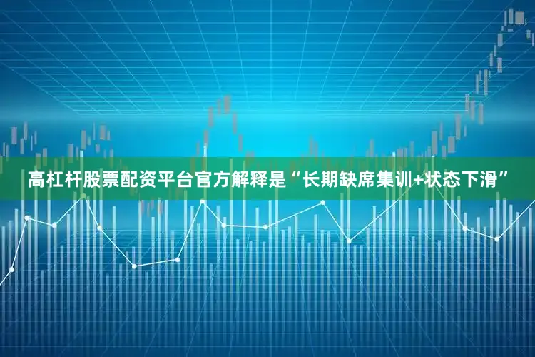 高杠杆股票配资平台官方解释是“长期缺席集训+状态下滑”