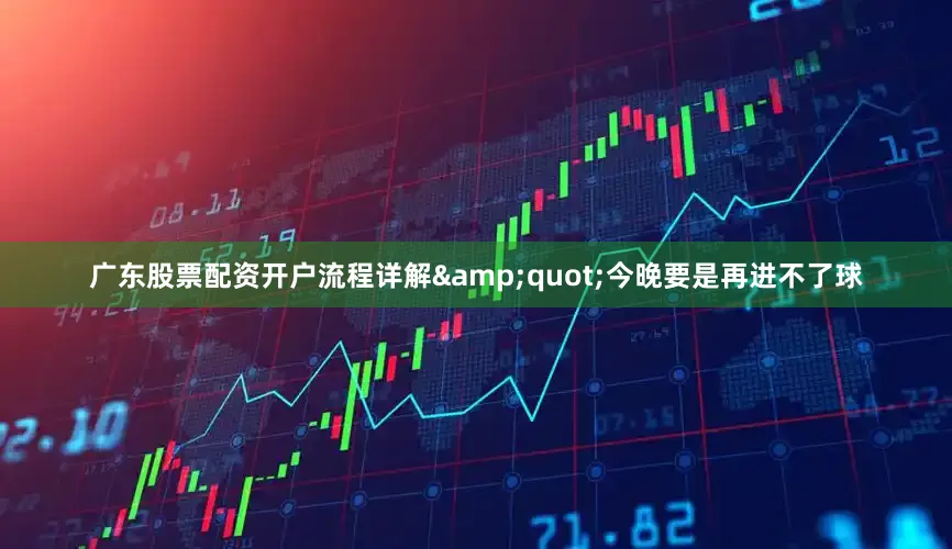 广东股票配资开户流程详解&quot;今晚要是再进不了球