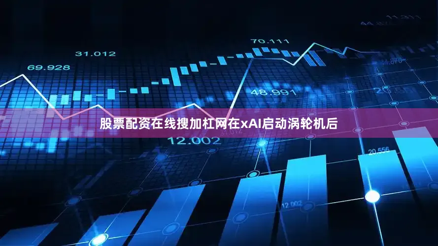 股票配资在线搜加杠网在xAI启动涡轮机后