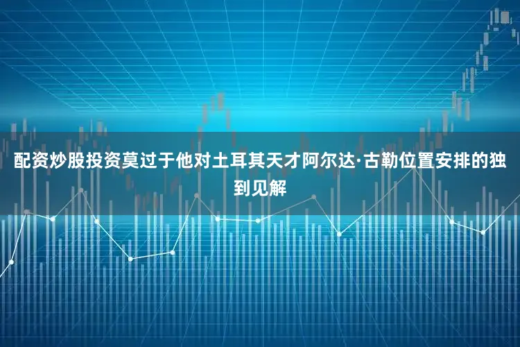 配资炒股投资莫过于他对土耳其天才阿尔达·古勒位置安排的独到见解