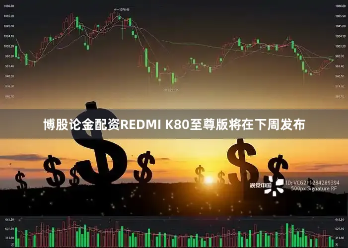 博股论金配资REDMI K80至尊版将在下周发布