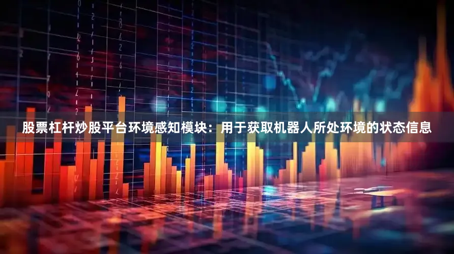 股票杠杆炒股平台环境感知模块：用于获取机器人所处环境的状态信息