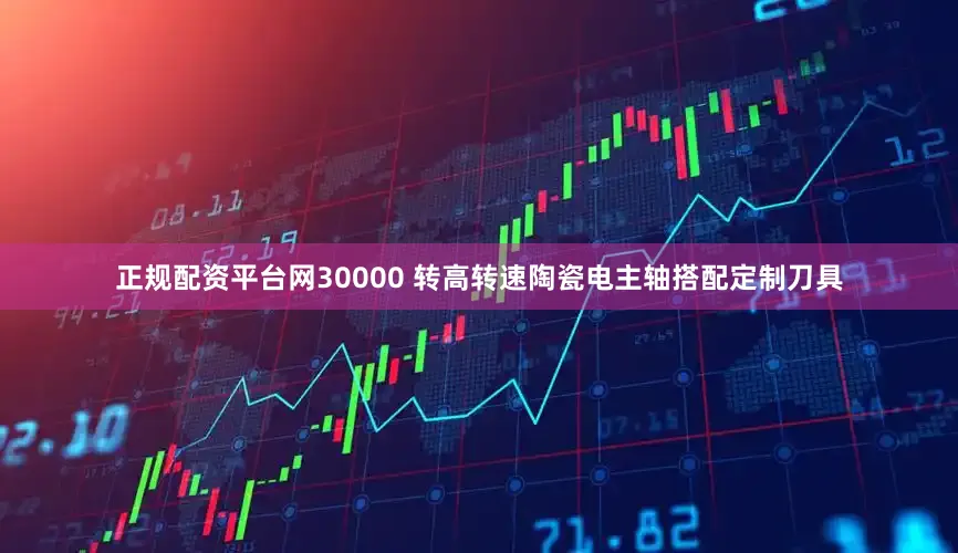 正规配资平台网30000 转高转速陶瓷电主轴搭配定制刀具