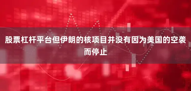 股票杠杆平台但伊朗的核项目并没有因为美国的空袭而停止