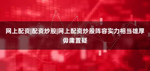 网上配资|配资炒股|网上配资炒股阵容实力相当雄厚毋庸置疑