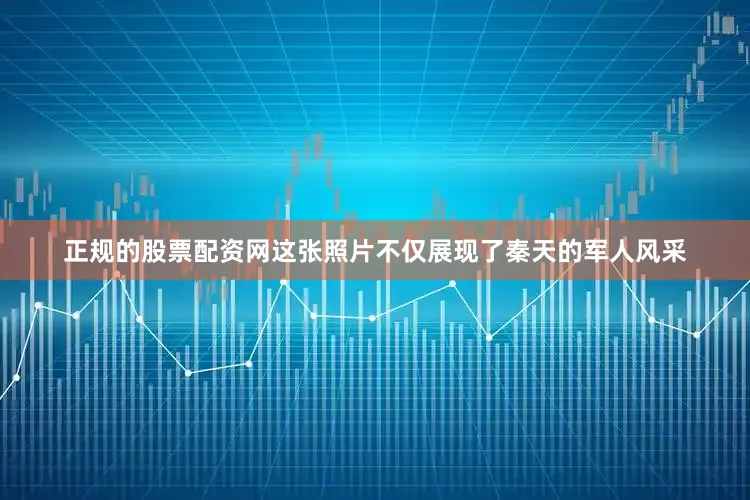 正规的股票配资网这张照片不仅展现了秦天的军人风采