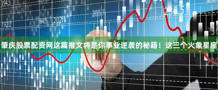 肇庆股票配资网这篇推文将是你事业逆袭的秘籍！这三个火象星座