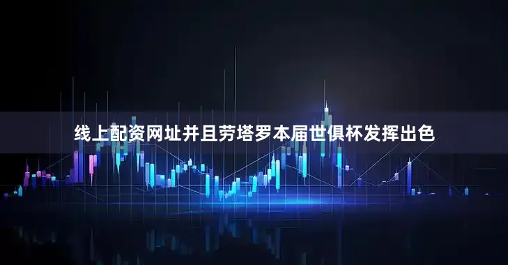 线上配资网址并且劳塔罗本届世俱杯发挥出色