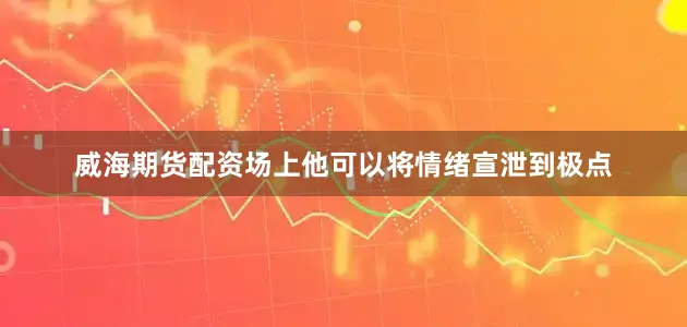威海期货配资场上他可以将情绪宣泄到极点