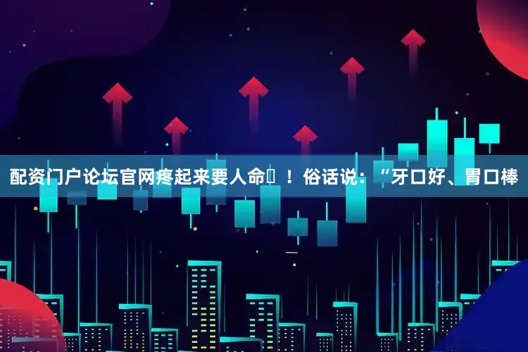 配资门户论坛官网疼起来要人命‌！俗话说：“牙口好、胃口棒