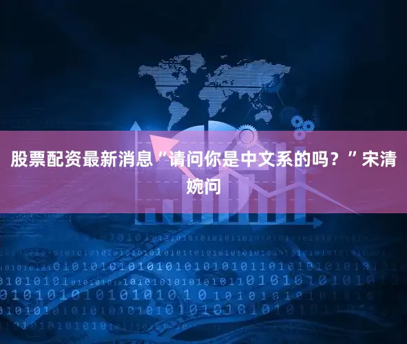 股票配资最新消息“请问你是中文系的吗？”宋清婉问