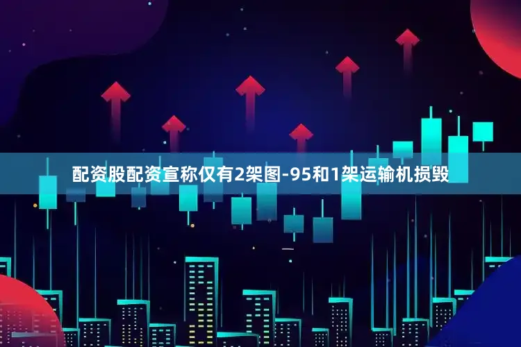 配资股配资宣称仅有2架图-95和1架运输机损毁