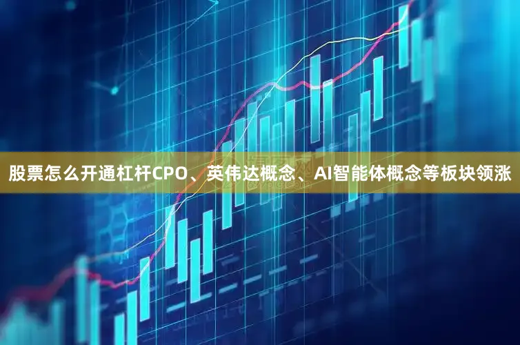 股票怎么开通杠杆CPO、英伟达概念、AI智能体概念等板块领涨