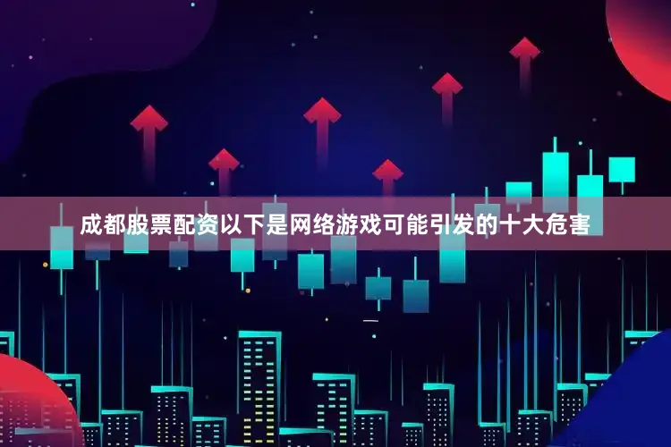 成都股票配资以下是网络游戏可能引发的十大危害