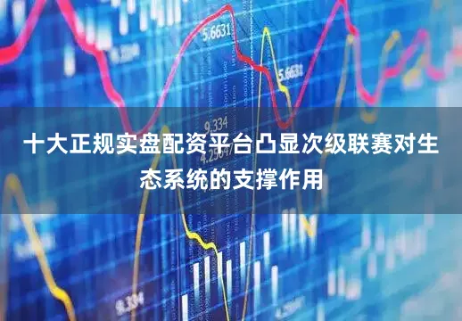十大正规实盘配资平台凸显次级联赛对生态系统的支撑作用