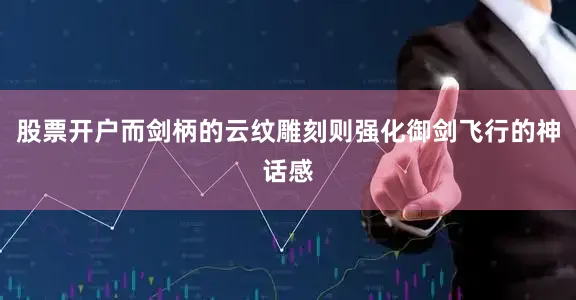 股票开户而剑柄的云纹雕刻则强化御剑飞行的神话感