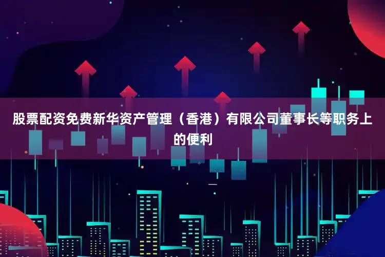 股票配资免费新华资产管理（香港）有限公司董事长等职务上的便利