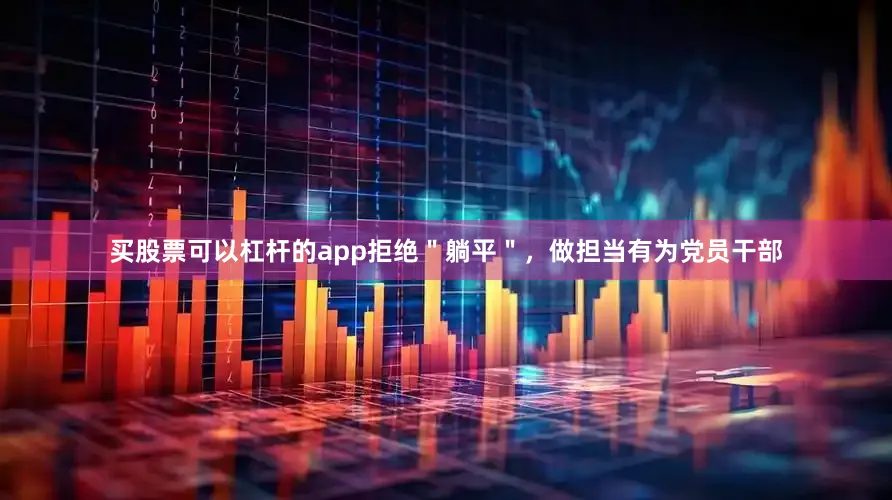 买股票可以杠杆的app拒绝＂躺平＂，做担当有为党员干部