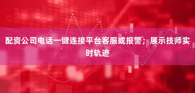 配资公司电话一键连接平台客服或报警；展示技师实时轨迹