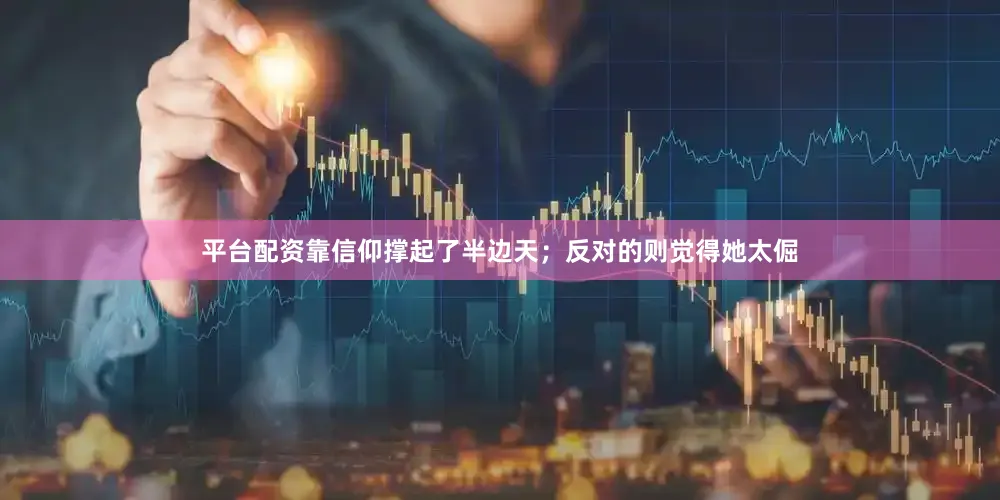 平台配资靠信仰撑起了半边天；反对的则觉得她太倔