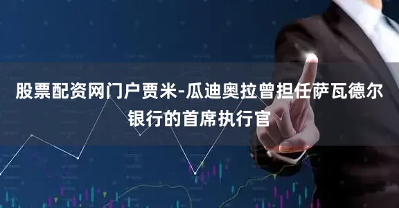 股票配资网门户贾米-瓜迪奥拉曾担任萨瓦德尔银行的首席执行官