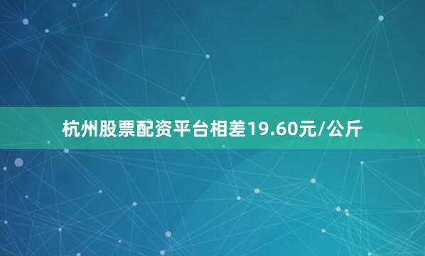 杭州股票配资平台相差19.60元/公斤