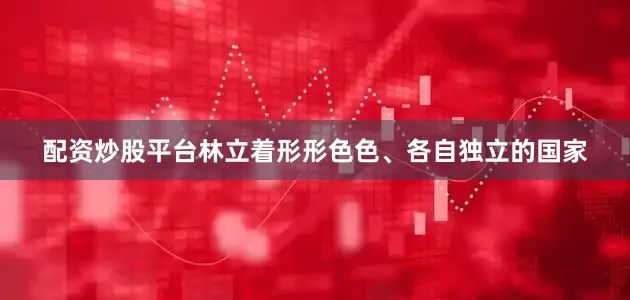配资炒股平台林立着形形色色、各自独立的国家