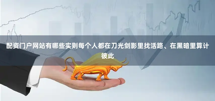 配资门户网站有哪些实则每个人都在刀光剑影里找活路、在黑暗里算计彼此