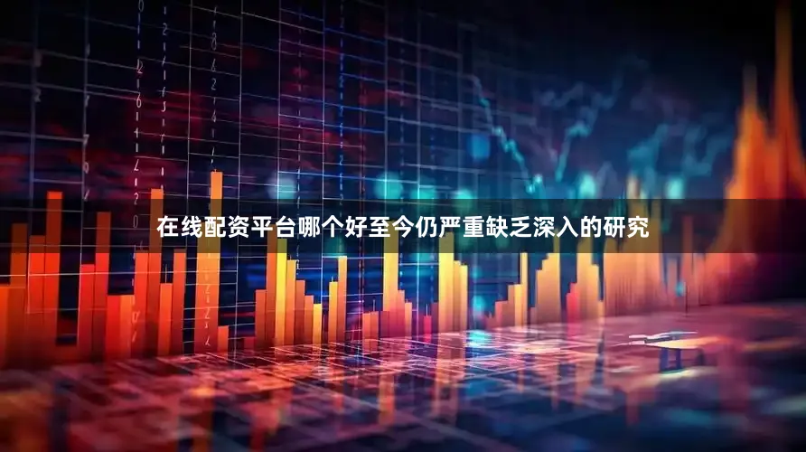 在线配资平台哪个好至今仍严重缺乏深入的研究