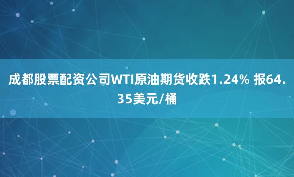 成都股票配资公司WTI原油期货收跌1.24% 报64.35美元/桶