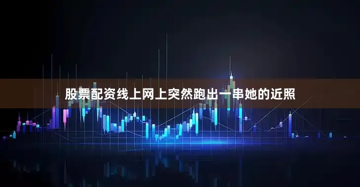 股票配资线上网上突然跑出一串她的近照
