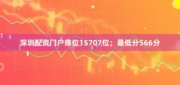 深圳配资门户排位15707位；最低分566分