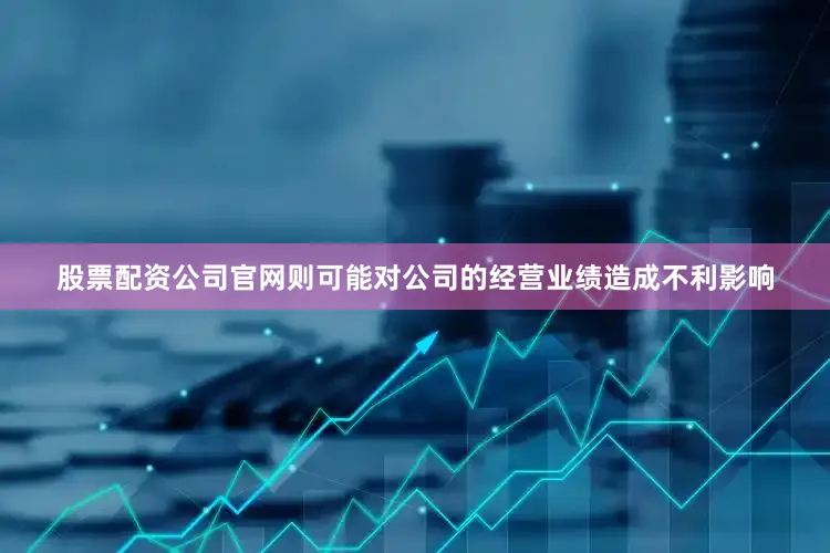 股票配资公司官网则可能对公司的经营业绩造成不利影响